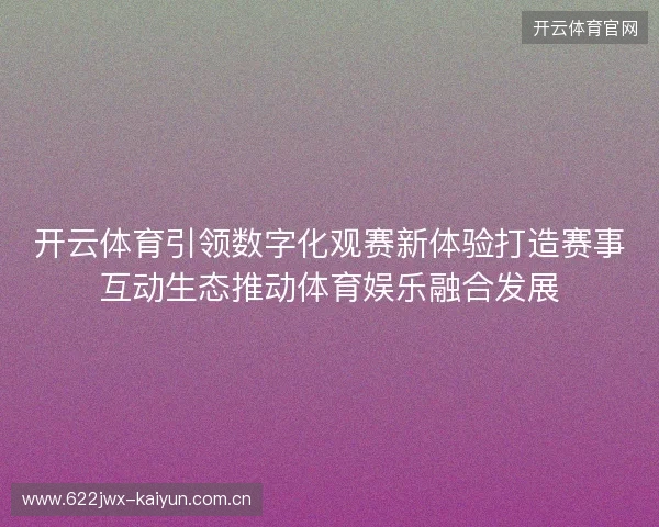 开云体育引领数字化观赛新体验打造赛事互动生态推动体育娱乐融合发展